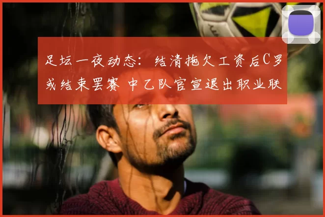 足坛一夜动态：结清拖欠工资后C罗或结束罢赛 中乙队官宣退出职业联赛