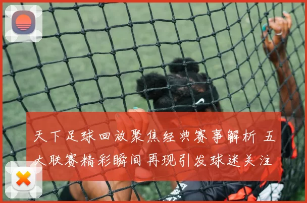 天下足球回放聚焦经典赛事解析 五大联赛精彩瞬间再现引发球迷关注