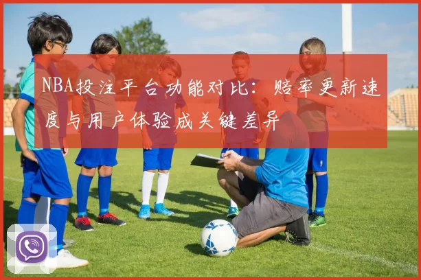 NBA投注平台功能对比：赔率更新速度与用户体验成关键差异