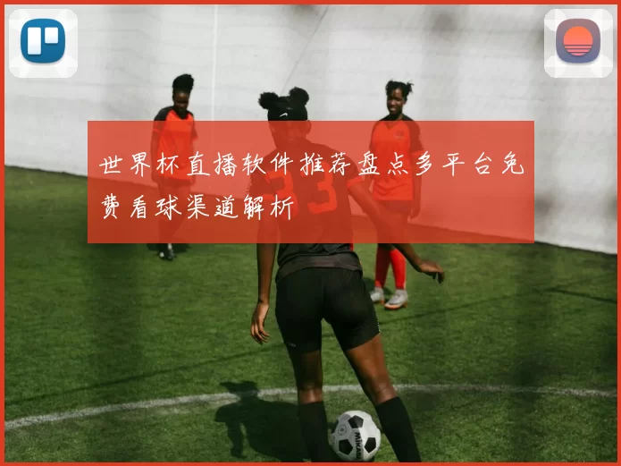 世界杯直播软件推荐盘点多平台免费看球渠道解析