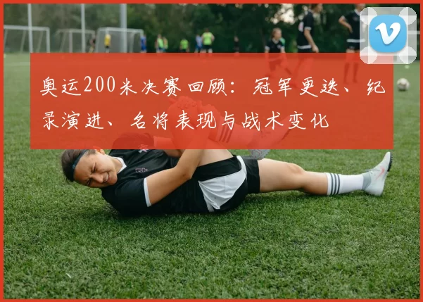 奥运200米决赛回顾:冠军更迭、纪录演进、名将表现与战术变化