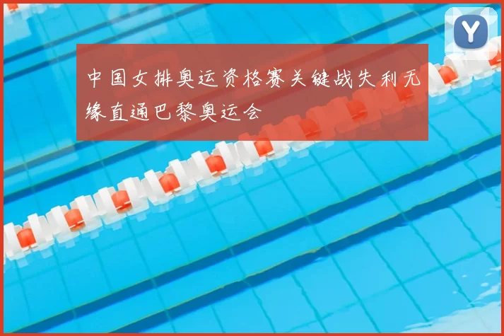 中国女排奥运资格赛关键战失利无缘直通巴黎奥运会