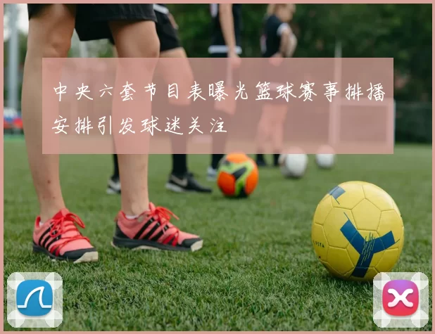 中央六套节目表曝光篮球赛事排播安排引发球迷关注