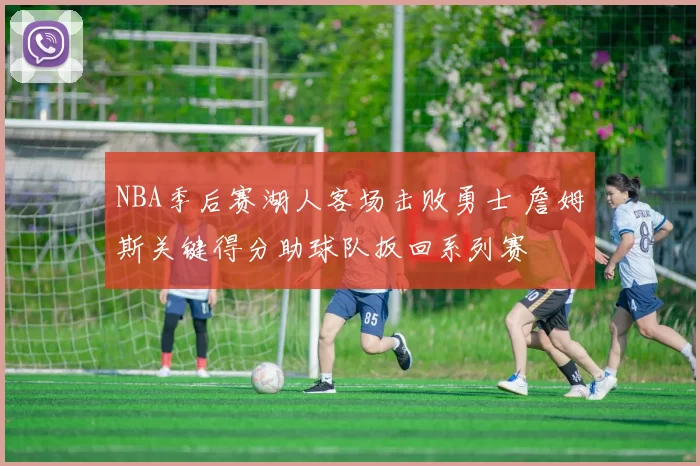 NBA季后赛湖人客场击败勇士 詹姆斯关键得分助球队扳回系列赛