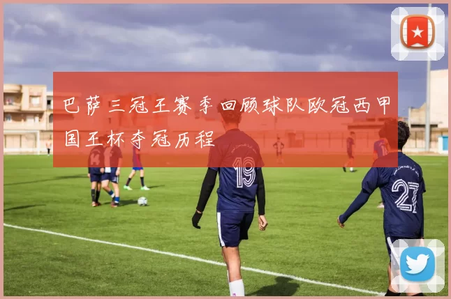 巴萨三冠王赛季回顾球队欧冠西甲国王杯夺冠历程