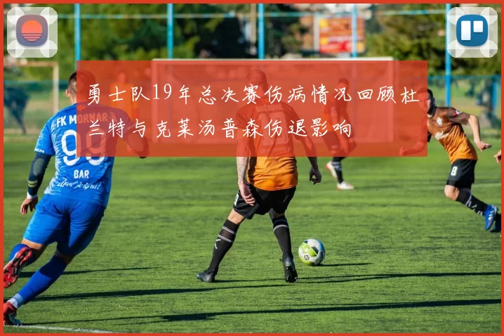 勇士队19年总决赛伤病情况回顾杜兰特与克莱汤普森伤退影响