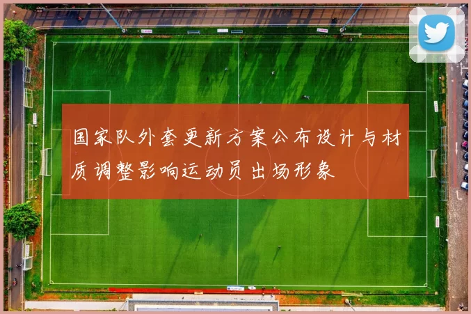 国家队外套更新方案公布设计与材质调整影响运动员出场形象