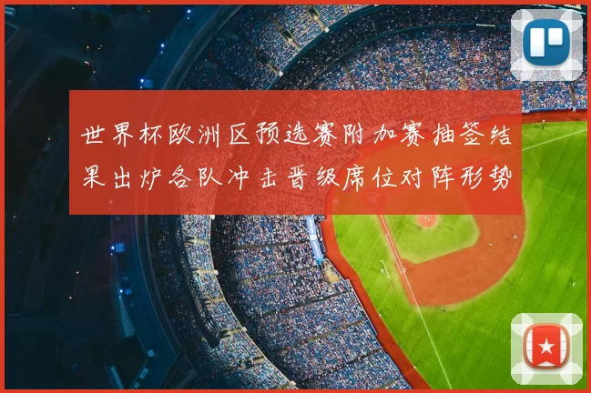 世界杯欧洲区预选赛附加赛抽签结果出炉各队冲击晋级席位对阵形势揭晓