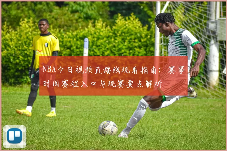 NBA今日视频直播线观看指南：赛事时间赛程入口与观赛要点解析