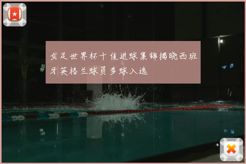 女足世界杯十佳进球集锦揭晓西班牙英格兰球员多球入选