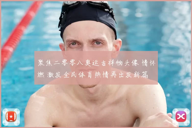 聚焦二零零八奥运吉祥物头像 情怀燃 激发全民体育热情再出发新篇