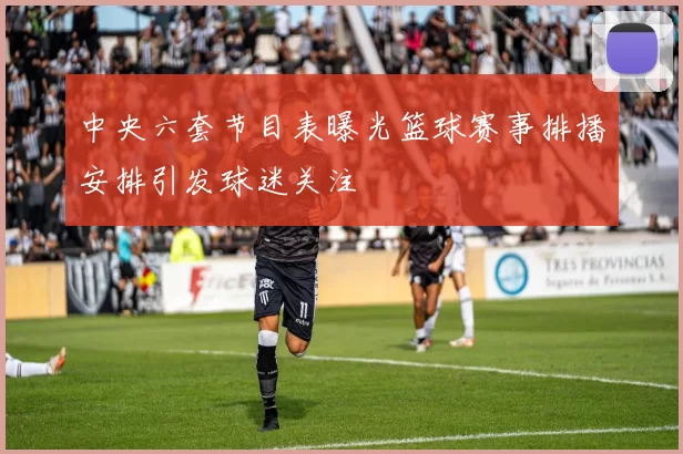 中央六套节目表曝光篮球赛事排播安排引发球迷关注