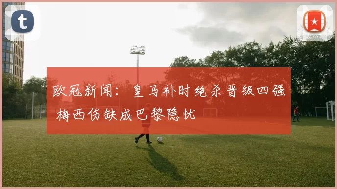 欧冠新闻：皇马补时绝杀晋级四强 梅西伤缺成巴黎隐忧