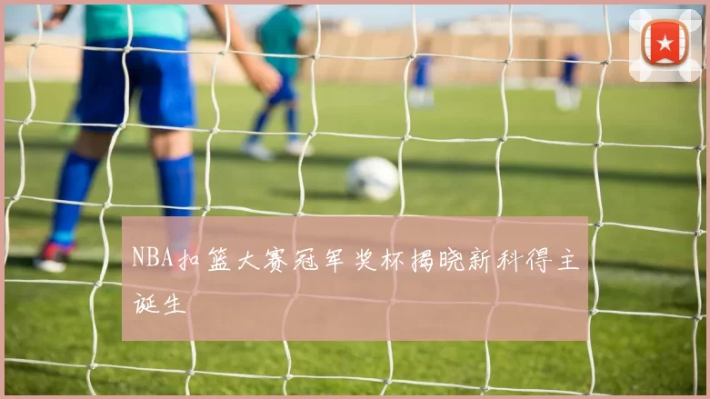 NBA扣篮大赛冠军奖杯揭晓新科得主诞生
