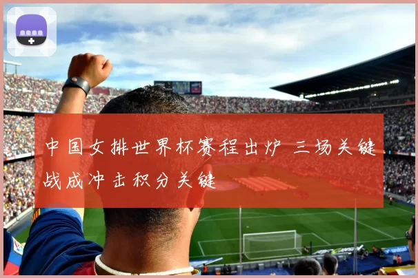 中国女排世界杯赛程出炉 三场关键战成冲击积分关键