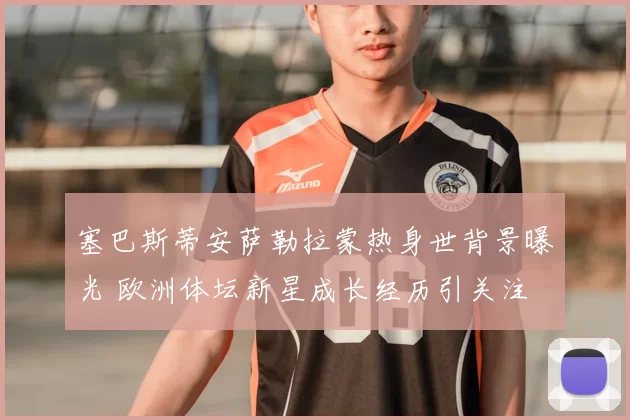 塞巴斯蒂安萨勒拉蒙热身世背景曝光 欧洲体坛新星成长经历引关注