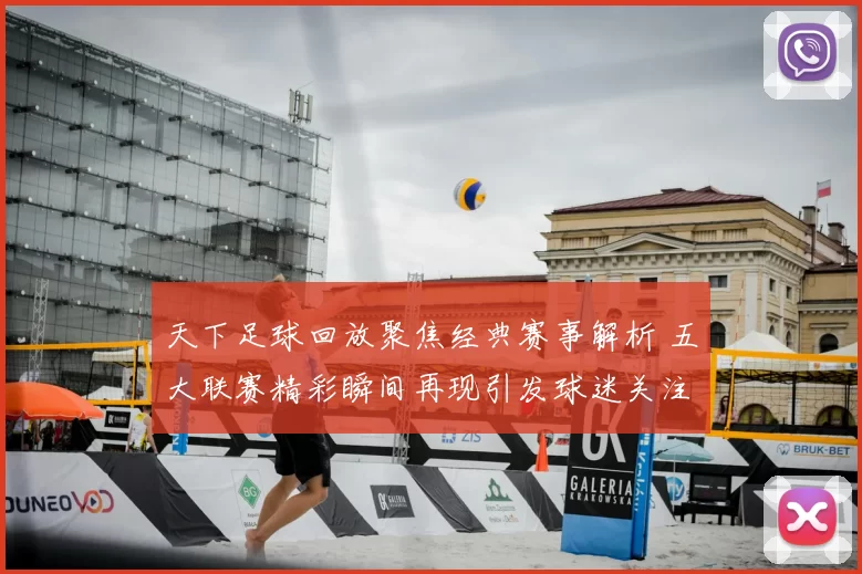 天下足球回放聚焦经典赛事解析 五大联赛精彩瞬间再现引发球迷关注