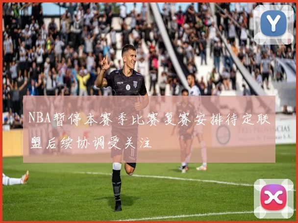 NBA暂停本赛季比赛复赛安排待定联盟后续协调受关注