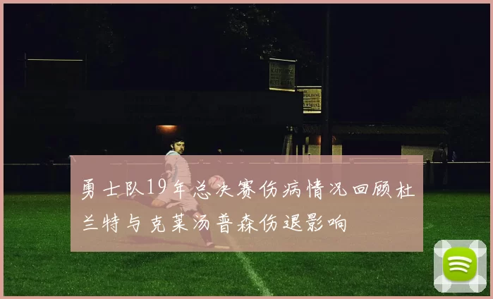 勇士队19年总决赛伤病情况回顾杜兰特与克莱汤普森伤退影响