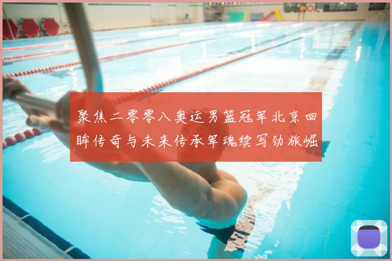 聚焦二零零八奥运男篮冠军北京回眸传奇与未来传承军魂续写劲旅崛起路