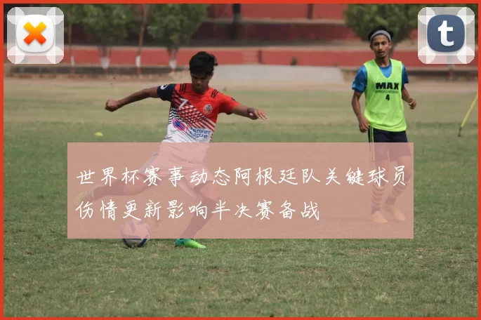 世界杯赛事动态阿根廷队关键球员伤情更新影响半决赛备战