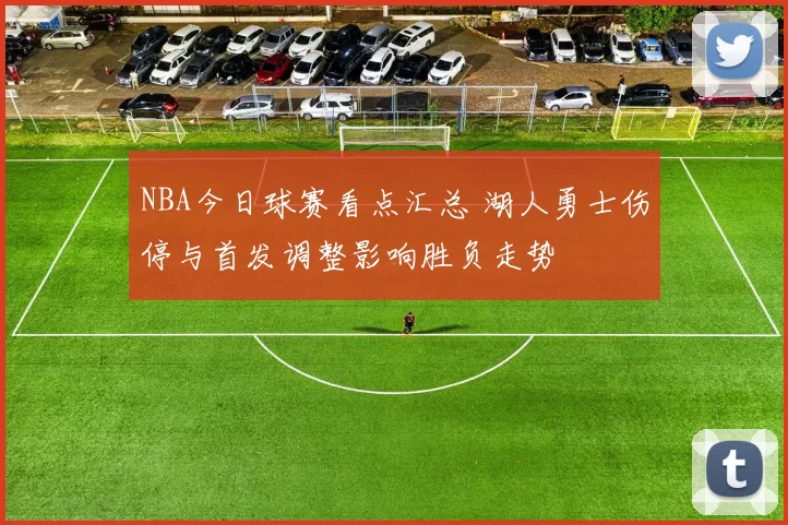 NBA今日球赛看点汇总 湖人勇士伤停与首发调整影响胜负走势