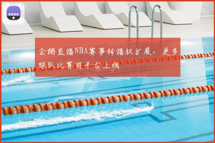 企鹅直播NBA赛事转播权扩展，更多球队比赛将平台上线