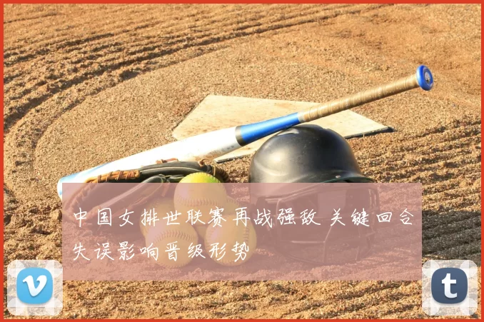 中国女排世联赛再战强敌 关键回合失误影响晋级形势