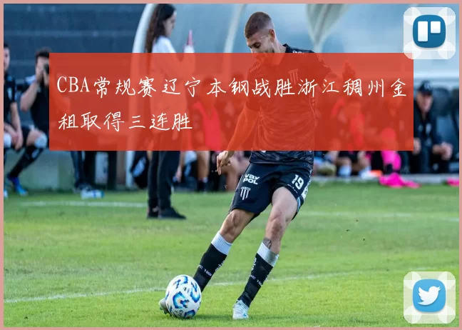 CBA常规赛辽宁本钢战胜浙江稠州金租取得三连胜