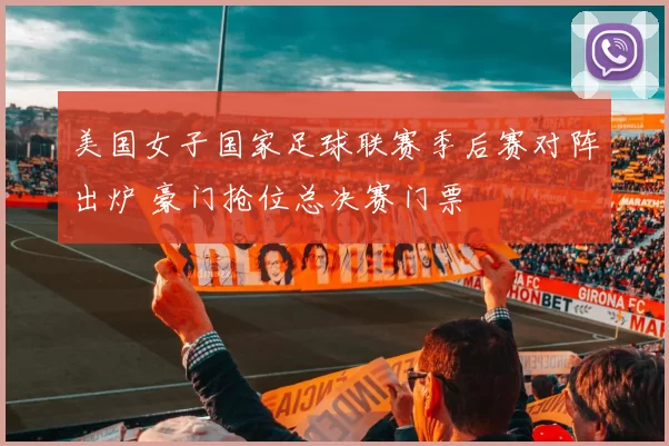 美国女子国家足球联赛季后赛对阵出炉 豪门抢位总决赛门票