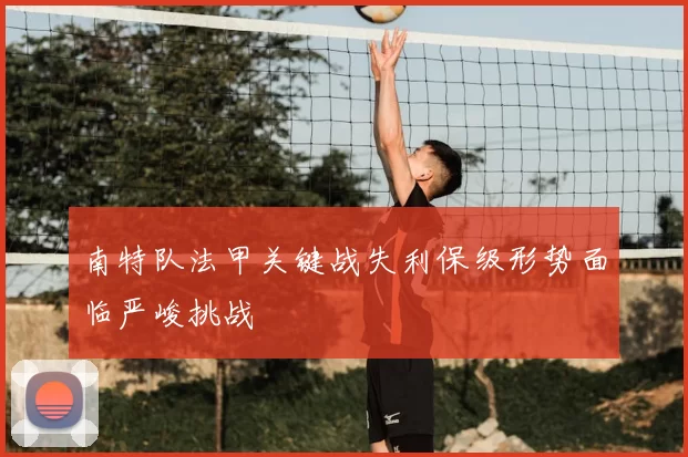 南特队法甲关键战失利保级形势面临严峻挑战