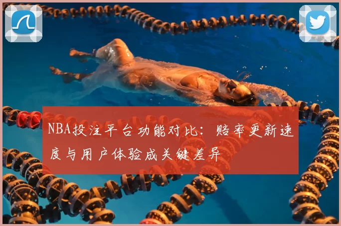 NBA投注平台功能对比：赔率更新速度与用户体验成关键差异
