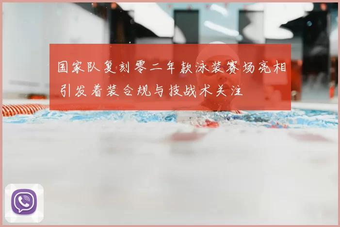 国家队复刻零二年款泳装赛场亮相 引发着装合规与技战术关注