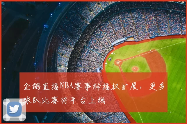 企鹅直播NBA赛事转播权扩展，更多球队比赛将平台上线