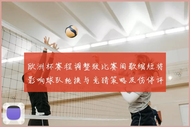 欧洲杯赛程调整致比赛间歇缩短将影响球队轮换与竞猜策略及伤停评估