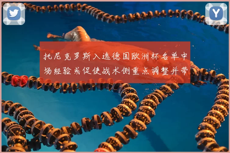 托尼克罗斯入选德国欧洲杯名单中场经验或促使战术侧重点调整并带来稳定